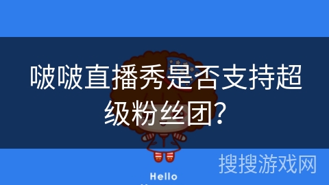 啵啵直播秀是否支持超级粉丝团? 啵啵直播秀是否支持超级粉丝团?
