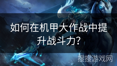 如何在机甲大作战中提升战斗力? 如何在机甲大作战中提升战斗力?