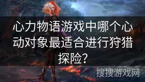 心力物语游戏中哪个心动对象最适合进行狩猎探险? 心力物语游戏中哪个心动对象最适合进行狩猎探险?