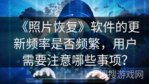 《照片恢复》软件的更新频率是否频繁,用户需要注意哪些事项? 《照片恢复》软件的更新频率是否频繁,用户需要注意哪些事项?