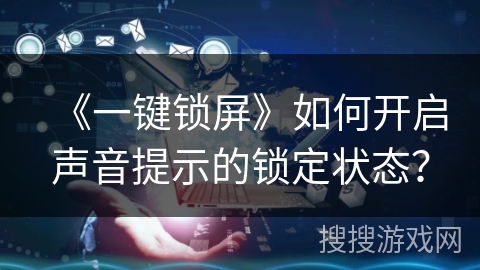 《一键锁屏》如何开启声音提示的锁定状态? 《一键锁屏》如何开启声音提示的锁定状态?
