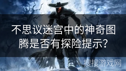 不思议迷宫中的神奇图腾是否有探险提示? 不思议迷宫中的神奇图腾是否有探险提示?