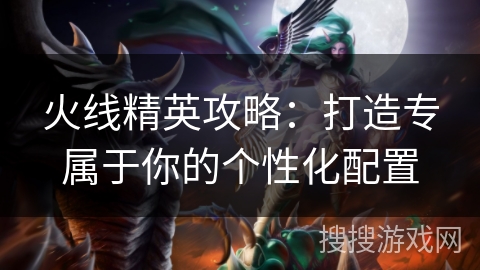 火线精英攻略：打造专属于你的个性化配置