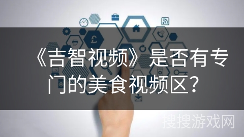 《吉智视频》是否有专门的美食视频区? 《吉智视频》是否有专门的美食视频区?