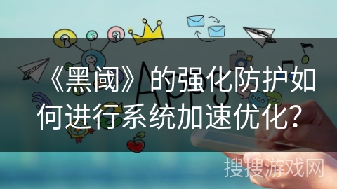 《黑阈》的强化防护如何进行系统加速优化？