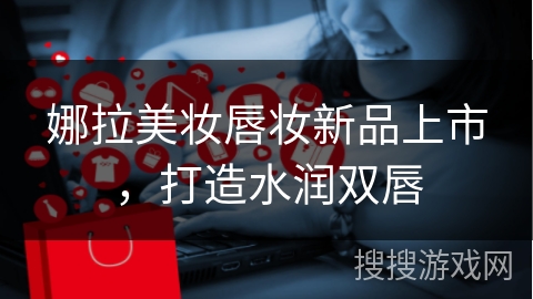 娜拉美妆唇妆新品上市,打造水润双唇 娜拉美妆唇妆新品上市,打造水润双唇