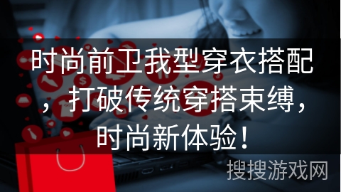 时尚前卫我型穿衣搭配,打破传统穿搭束缚,时尚新体验! 时尚前卫我型穿衣搭配,打破传统穿搭束缚,时尚新体验!