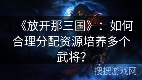 《放开那三国》：如何合理分配资源培养多个武将？
