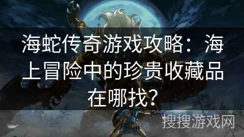 海蛇传奇游戏攻略:海上冒险中的珍贵收藏品在哪找? 海蛇传奇游戏攻略:海上冒险中的珍贵收藏品在哪找?