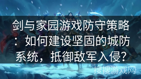 剑与家园游戏防守策略:如何建设坚固的城防系统,抵御敌军入侵? 剑与家园游戏防守策略:如何建设坚固的城防系统,抵御敌军入侵?