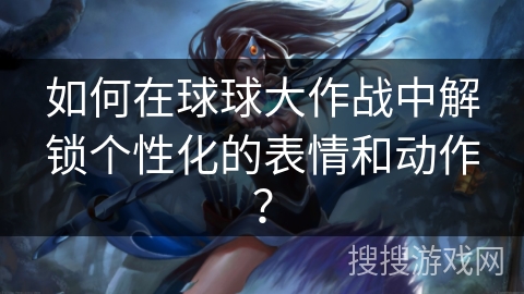 如何在球球大作战中解锁个性化的表情和动作？