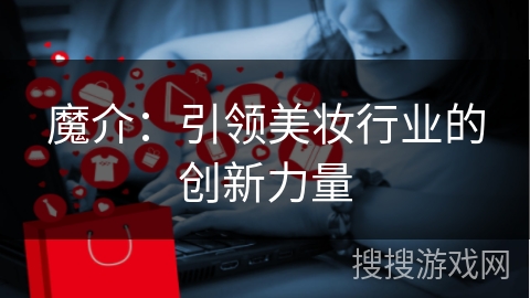 魔介:引领美妆行业的创新力量 魔介:引领美妆行业的创新力量
