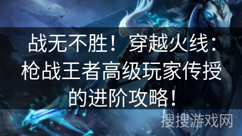 战无不胜！穿越火线：枪战王者高级玩家传授的进阶攻略！