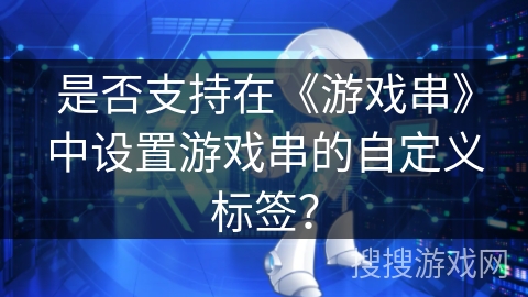 是否支持在《游戏串》中设置游戏串的自定义标签？