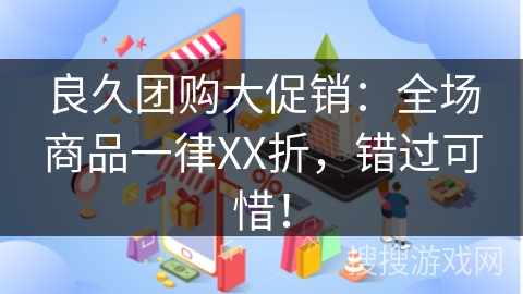 良久团购大促销:全场商品一律XX折,错过可惜! 良久团购大促销:全场商品一律XX折,错过可惜!