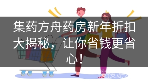 集药方舟药房新年折扣大揭秘,让你省钱更省心! 集药方舟药房新年折扣大揭秘,让你省钱更省心!