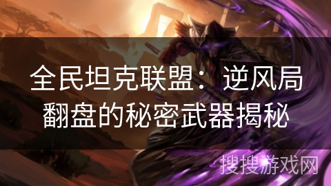 全民坦克联盟:逆风局翻盘的秘密武器揭秘 全民坦克联盟:逆风局翻盘的秘密武器揭秘