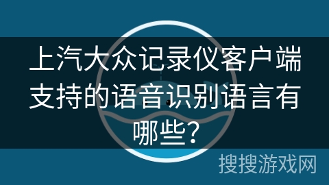 上汽大众记录仪客户端支持的语音识别语言有哪些? 上汽大众记录仪客户端支持的语音识别语言有哪些?