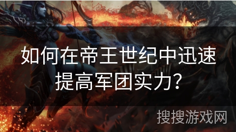 如何在帝王世纪中迅速提高军团实力? 如何在帝王世纪中迅速提高军团实力?