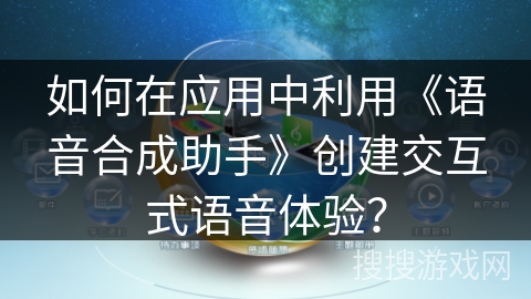 如何在应用中利用《语音合成助手》创建交互式语音体验? 如何在应用中利用《语音合成助手》创建交互式语音体验?