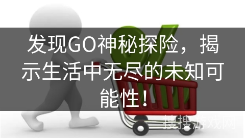 发现GO神秘探险,揭示生活中无尽的未知可能性! 发现GO神秘探险,揭示生活中无尽的未知可能性!