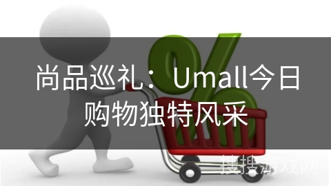 尚品巡礼:Umall今日购物独特风采 尚品巡礼:Umall今日购物独特风采