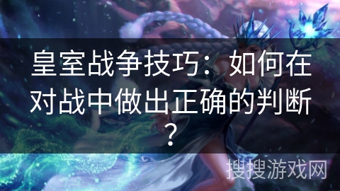 皇室战争技巧：如何在对战中做出正确的判断？