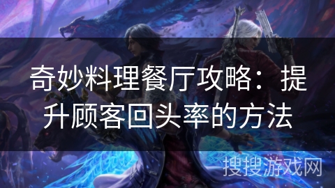 奇妙料理餐厅攻略:提升顾客回头率的方法 奇妙料理餐厅攻略:提升顾客回头率的方法