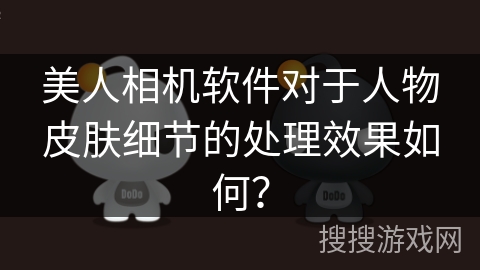 美人相机软件对于人物皮肤细节的处理效果如何? 美人相机软件对于人物皮肤细节的处理效果如何?