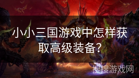 小小三国游戏中怎样获取高级装备? 小小三国游戏中怎样获取高级装备?