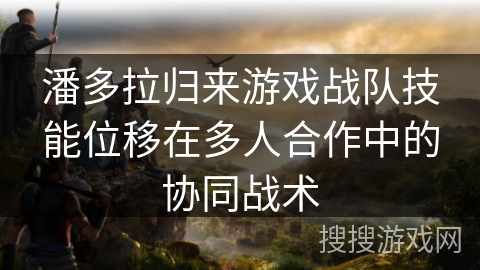 潘多拉归来游戏战队技能位移在多人合作中的协同战术