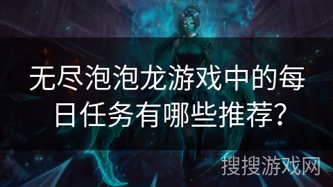 无尽泡泡龙游戏中的每日任务有哪些推荐? 无尽泡泡龙游戏中的每日任务有哪些推荐?