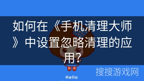 如何在《手机清理大师》中设置忽略清理的应用? 如何在《手机清理大师》中设置忽略清理的应用?