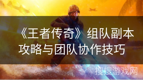 《王者传奇》组队副本攻略与团队协作技巧