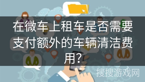 在微车上租车是否需要支付额外的车辆清洁费用？