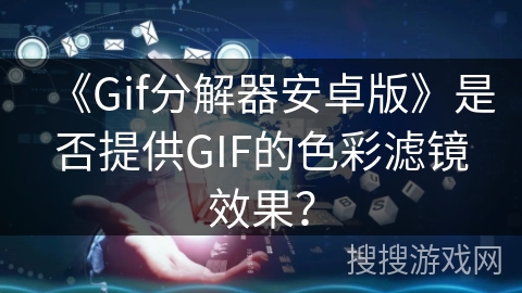 《Gif分解器安卓版》是否提供GIF的色彩滤镜效果? 《Gif分解器安卓版》是否提供GIF的色彩滤镜效果?