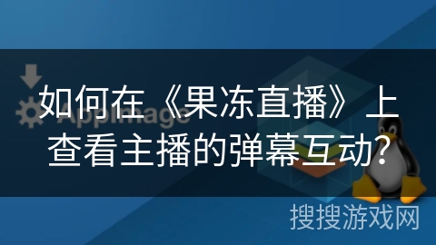如何在《果冻直播》上查看主播的弹幕互动? 如何在《果冻直播》上查看主播的弹幕互动?
