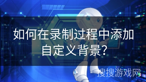 如何在录制过程中添加自定义背景? 如何在录制过程中添加自定义背景?