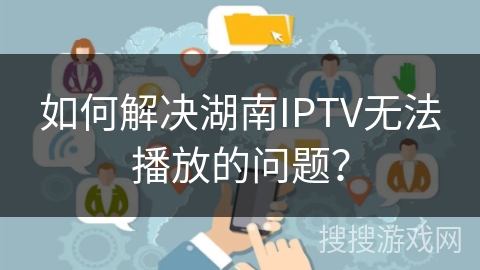 如何解决湖南IPTV无法播放的问题？