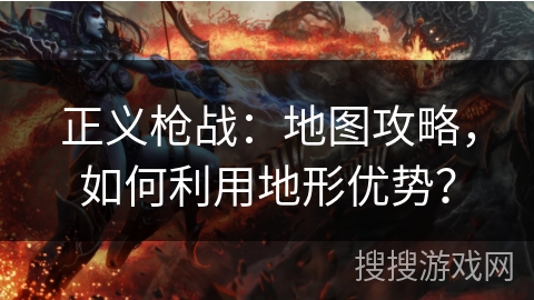 正义枪战：地图攻略，如何利用地形优势？