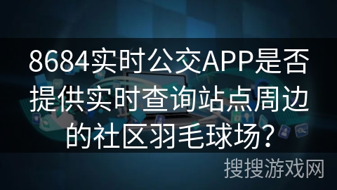 8684实时公交APP是否提供实时查询站点周边的社区羽毛球场? 8684实时公交APP是否提供实时查询站点周边的社区羽毛球场?