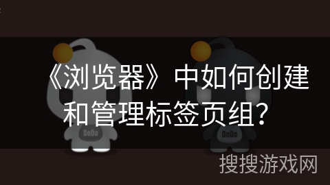 《浏览器》中如何创建和管理标签页组? 《浏览器》中如何创建和管理标签页组?