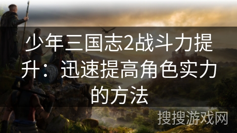少年三国志2战斗力提升：迅速提高角色实力的方法