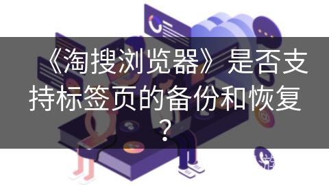 《淘搜浏览器》是否支持标签页的备份和恢复? 《淘搜浏览器》是否支持标签页的备份和恢复?