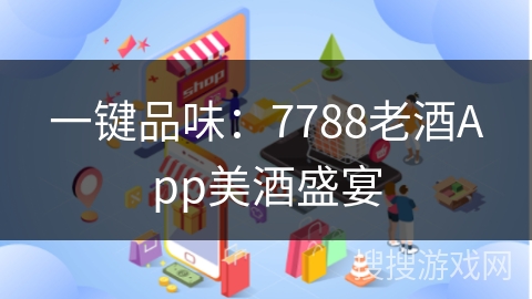 一键品味:7788老酒App美酒盛宴 一键品味:7788老酒App美酒盛宴