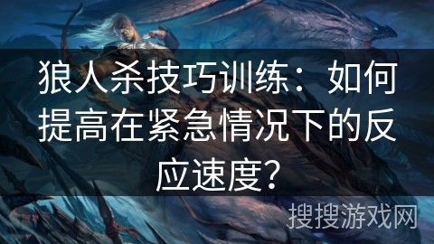 狼人杀技巧训练:如何提高在紧急情况下的反应速度? 狼人杀技巧训练:如何提高在紧急情况下的反应速度?