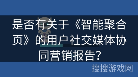 是否有关于《智能聚合页》的用户社交媒体协同营销报告？