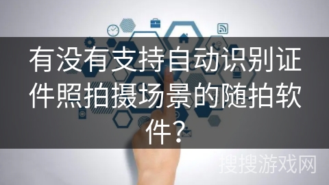 有没有支持自动识别证件照拍摄场景的随拍软件？