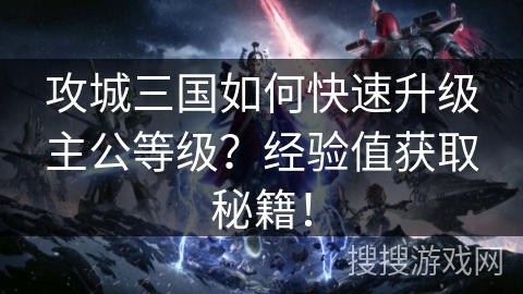 攻城三国如何快速升级主公等级？经验值获取秘籍！