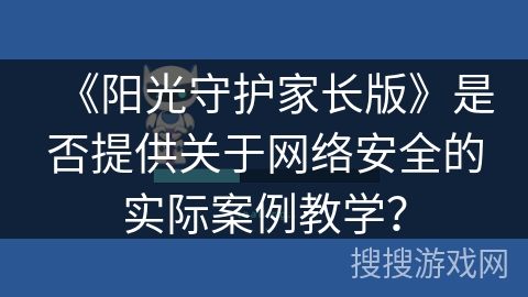 《阳光守护家长版》是否提供关于网络安全的实际案例教学? 《阳光守护家长版》是否提供关于网络安全的实际案例教学?